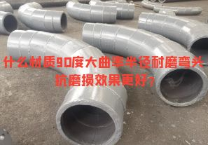 什么材質(zhì)90度大曲率半徑耐磨彎頭抗磨損效果更好？